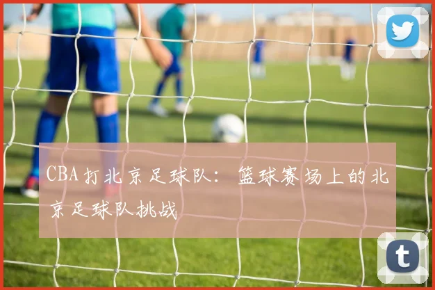 CBA打北京足球队：篮球赛场上的北京足球队挑战