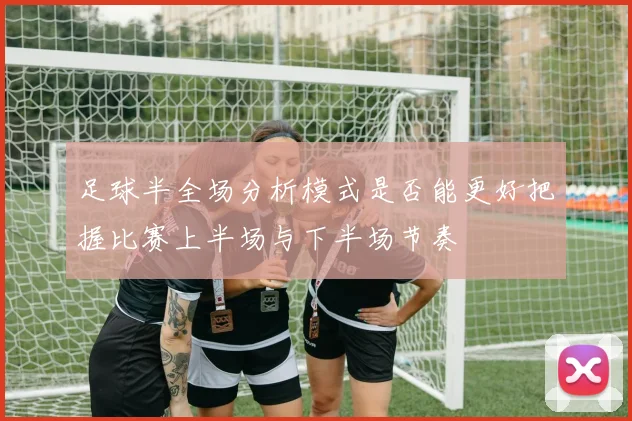足球半全场分析模式是否能更好把握比赛上半场与下半场节奏