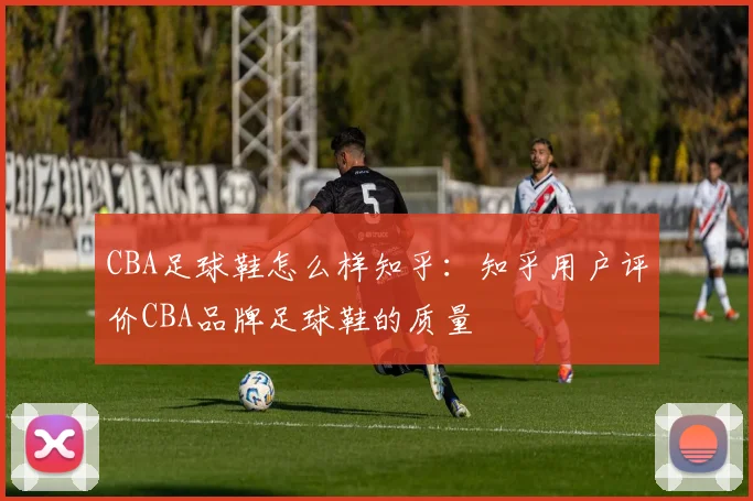 CBA足球鞋怎么样知乎：知乎用户评价CBA品牌足球鞋的质量