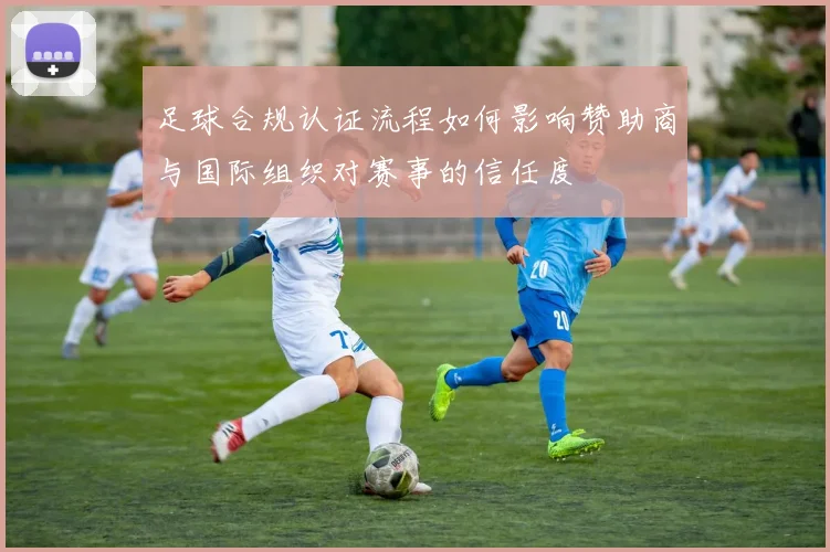 足球合规认证流程如何影响赞助商与国际组织对赛事的信任度