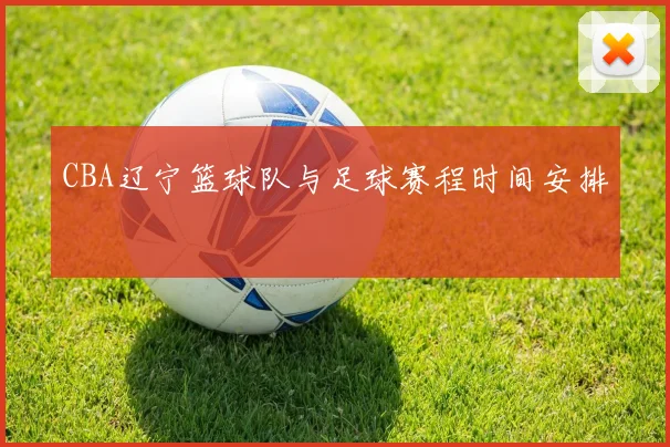 CBA辽宁篮球队与足球赛程时间安排